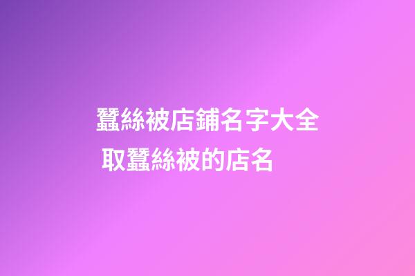 蠶絲被店鋪名字大全 取蠶絲被的店名-第1張-店鋪起名-玄機派
